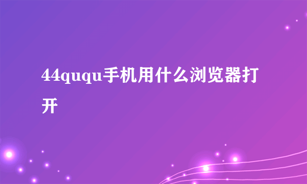 44ququ手机用什么浏览器打开