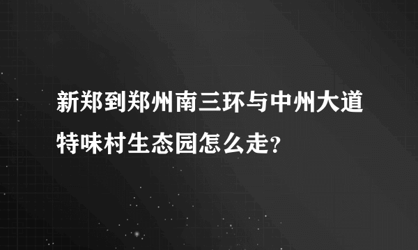 新郑到郑州南三环与中州大道特味村生态园怎么走？