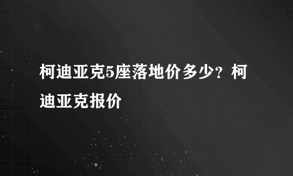 柯迪亚克5座落地价多少？柯迪亚克报价