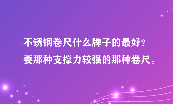 不锈钢卷尺什么牌子的最好？要那种支撑力较强的那种卷尺。