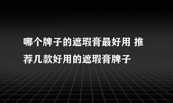 哪个牌子的遮瑕膏最好用 推荐几款好用的遮瑕膏牌子