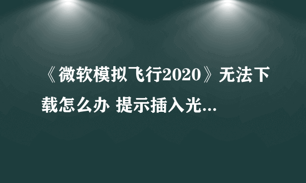 《微软模拟飞行2020》无法下载怎么办 提示插入光盘解决方法