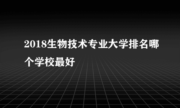 2018生物技术专业大学排名哪个学校最好