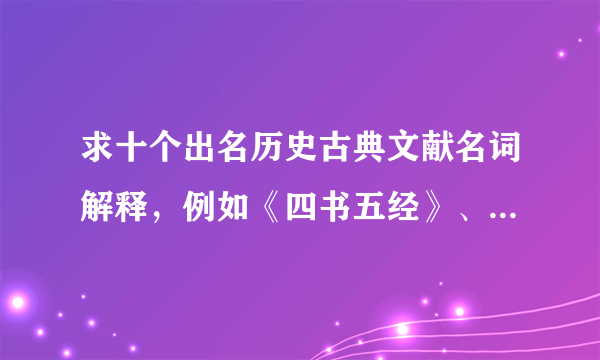 求十个出名历史古典文献名词解释，例如《四书五经》、《四库全书》、《永乐大典》