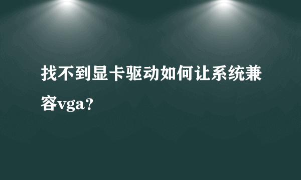 找不到显卡驱动如何让系统兼容vga？