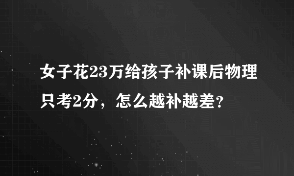 女子花23万给孩子补课后物理只考2分，怎么越补越差？