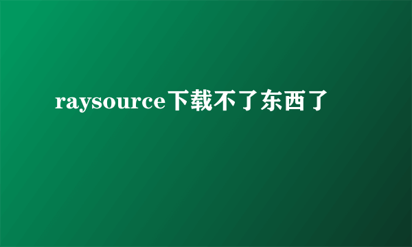 raysource下载不了东西了