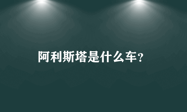 阿利斯塔是什么车？