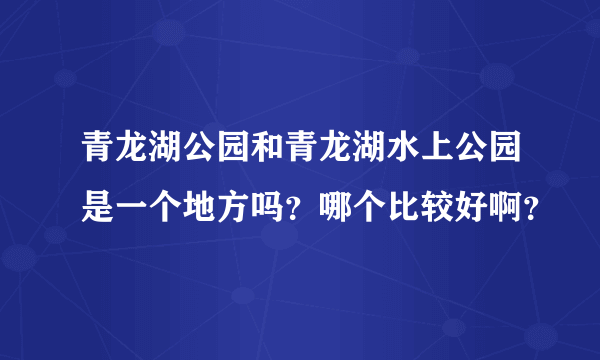 青龙湖公园和青龙湖水上公园是一个地方吗？哪个比较好啊？