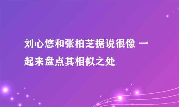 刘心悠和张柏芝据说很像 一起来盘点其相似之处