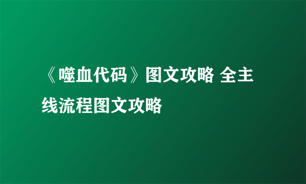 《噬血代码》图文攻略 全主线流程图文攻略