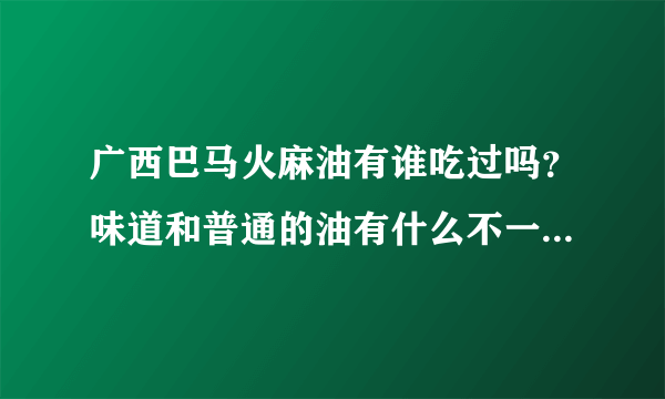 广西巴马火麻油有谁吃过吗？味道和普通的油有什么不一样，吃起来是不是特别香