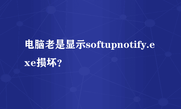 电脑老是显示softupnotify.exe损坏？