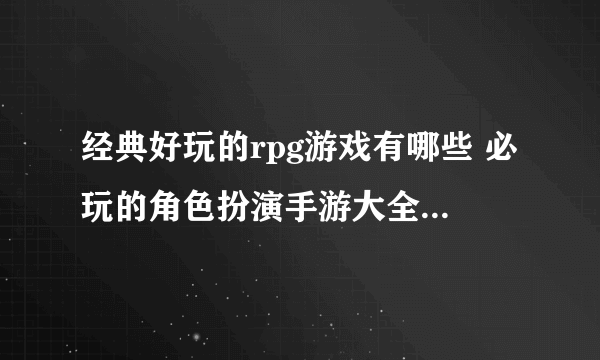 经典好玩的rpg游戏有哪些 必玩的角色扮演手游大全2023