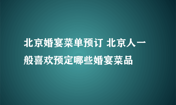 北京婚宴菜单预订 北京人一般喜欢预定哪些婚宴菜品