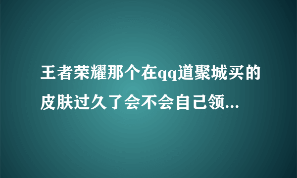 王者荣耀那个在qq道聚城买的皮肤过久了会不会自己领？还是会不见？