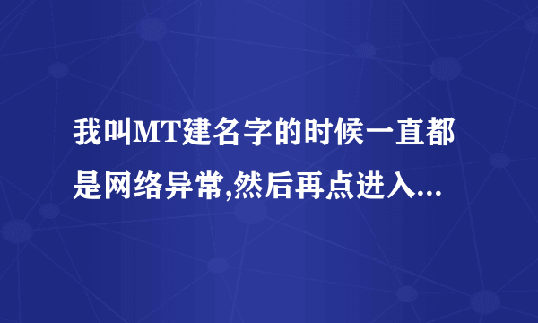 我叫MT建名字的时候一直都是网络异常,然后再点进入游戏也不好用