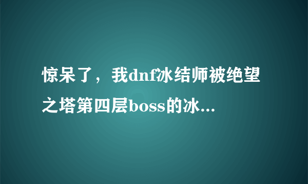 惊呆了，我dnf冰结师被绝望之塔第四层boss的冰炮冰住了，冰结师的冰冻抗性不是最大值的吗？