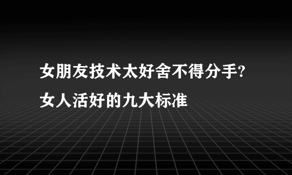 女朋友技术太好舍不得分手?女人活好的九大标准