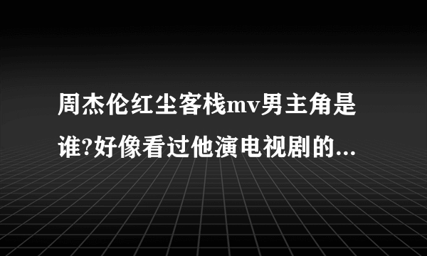 周杰伦红尘客栈mv男主角是谁?好像看过他演电视剧的，可是想不起来是谁？