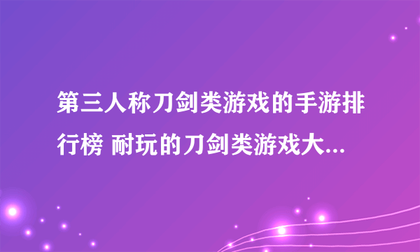 第三人称刀剑类游戏的手游排行榜 耐玩的刀剑类游戏大全2023