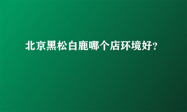 北京黑松白鹿哪个店环境好？