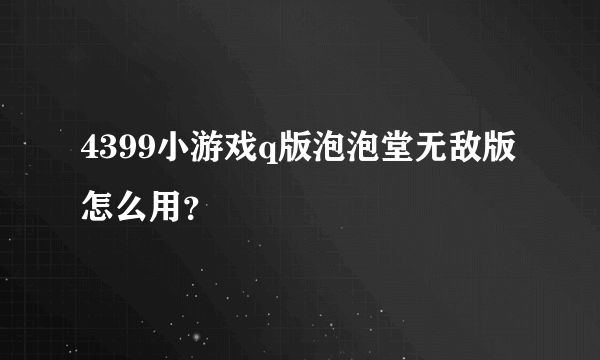 4399小游戏q版泡泡堂无敌版怎么用？