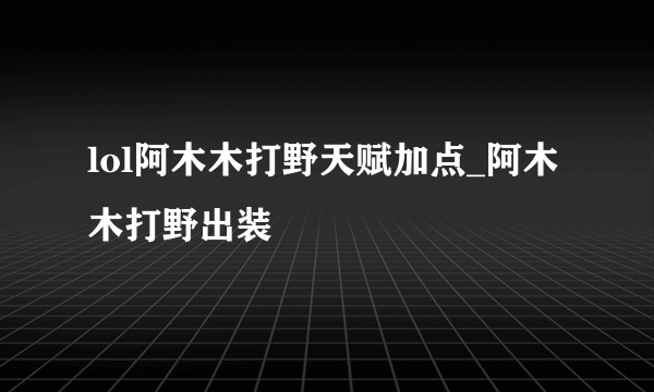 lol阿木木打野天赋加点_阿木木打野出装