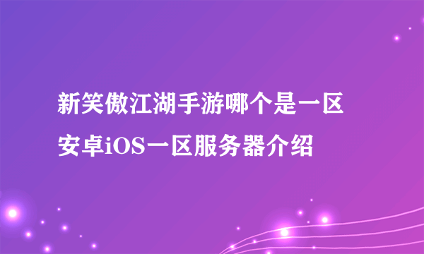 新笑傲江湖手游哪个是一区 安卓iOS一区服务器介绍