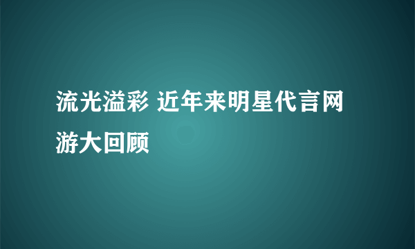 流光溢彩 近年来明星代言网游大回顾