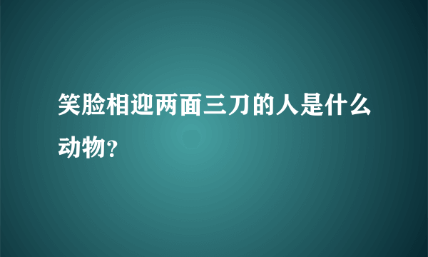 笑脸相迎两面三刀的人是什么动物？