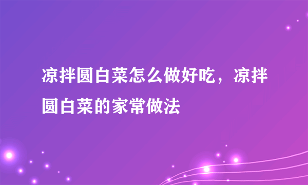 凉拌圆白菜怎么做好吃，凉拌圆白菜的家常做法