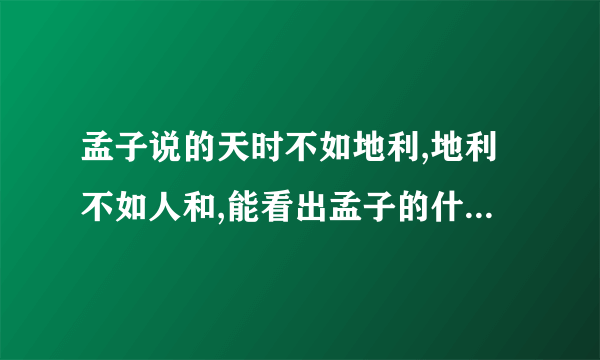 孟子说的天时不如地利,地利不如人和,能看出孟子的什么 急急急