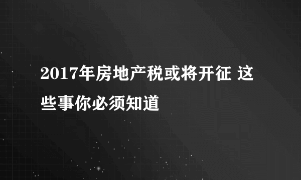 2017年房地产税或将开征 这些事你必须知道