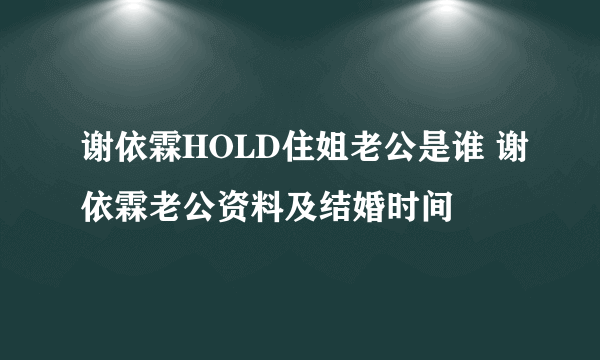 谢依霖HOLD住姐老公是谁 谢依霖老公资料及结婚时间