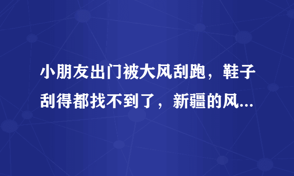 小朋友出门被大风刮跑，鞋子刮得都找不到了，新疆的风有多大？