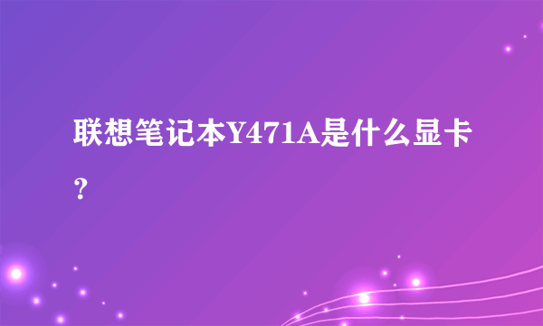 联想笔记本Y471A是什么显卡？