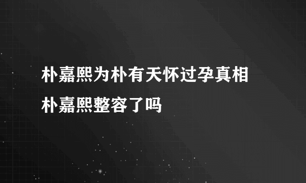 朴嘉熙为朴有天怀过孕真相 朴嘉熙整容了吗