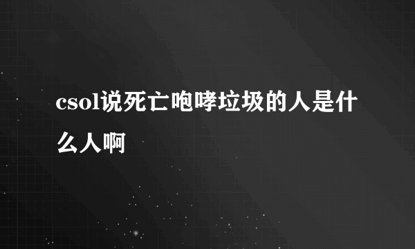 csol说死亡咆哮垃圾的人是什么人啊