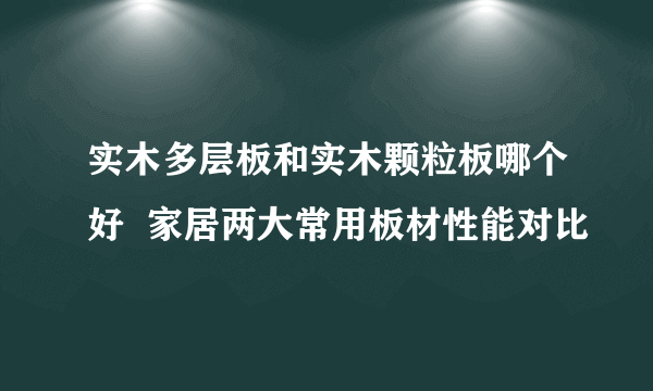 实木多层板和实木颗粒板哪个好  家居两大常用板材性能对比