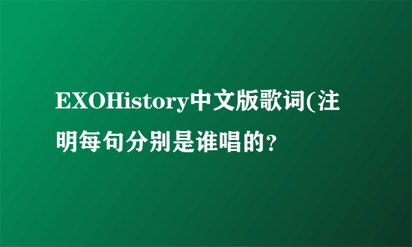 EXOHistory中文版歌词(注明每句分别是谁唱的？