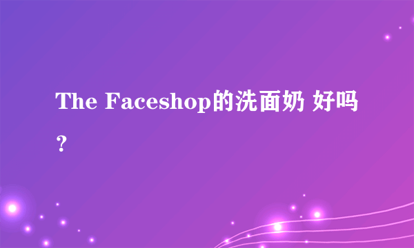 The Faceshop的洗面奶 好吗？