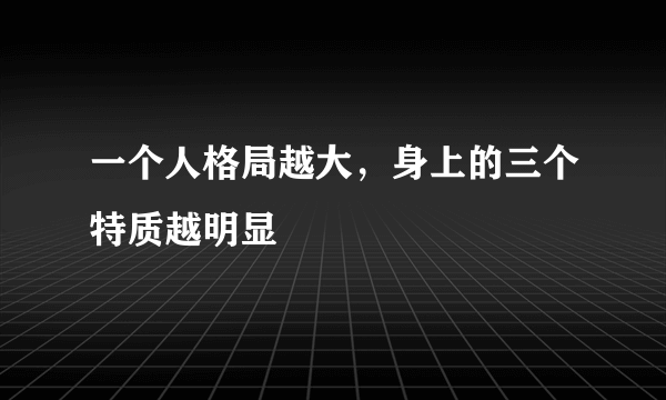 一个人格局越大，身上的三个特质越明显