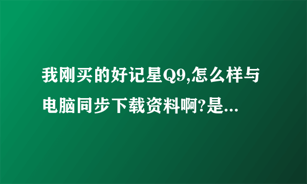 我刚买的好记星Q9,怎么样与电脑同步下载资料啊?是不是买的时候会附送光盘呢?