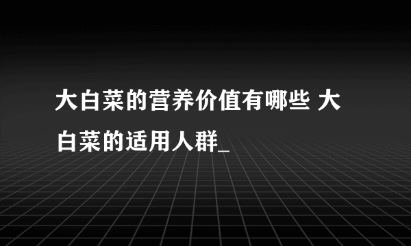 大白菜的营养价值有哪些 大白菜的适用人群_