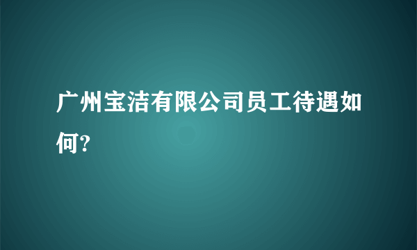 广州宝洁有限公司员工待遇如何?