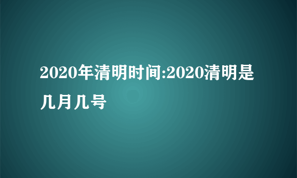 2020年清明时间:2020清明是几月几号