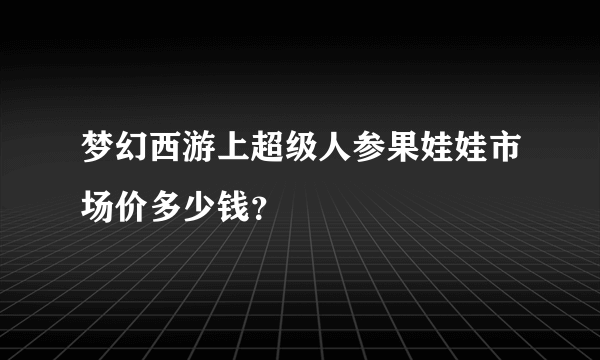 梦幻西游上超级人参果娃娃市场价多少钱？