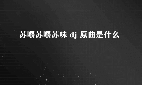 苏喂苏喂苏味 dj 原曲是什么