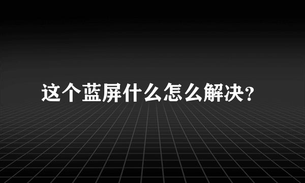 这个蓝屏什么怎么解决？